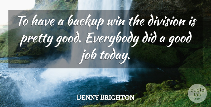 Denny Brighton Quote About Backup, Division, Everybody, Good, Job: To Have A Backup Win...