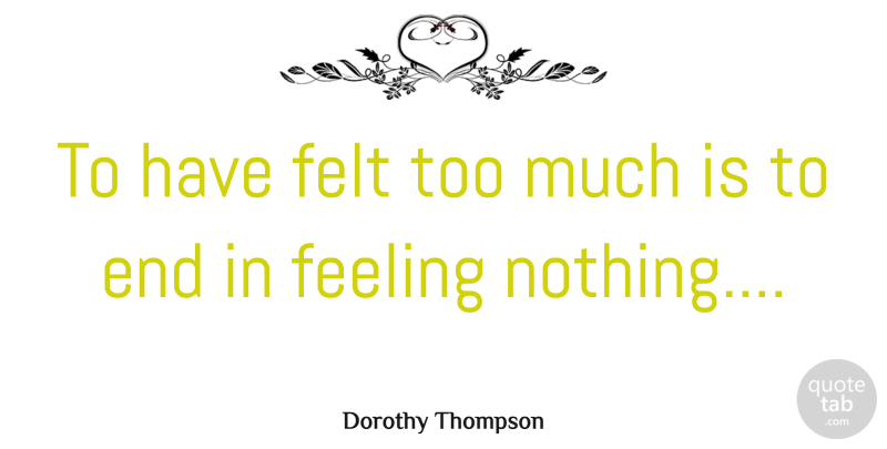 Dorothy Thompson Quote About Feelings, Too Much, Ends: To Have Felt Too Much...