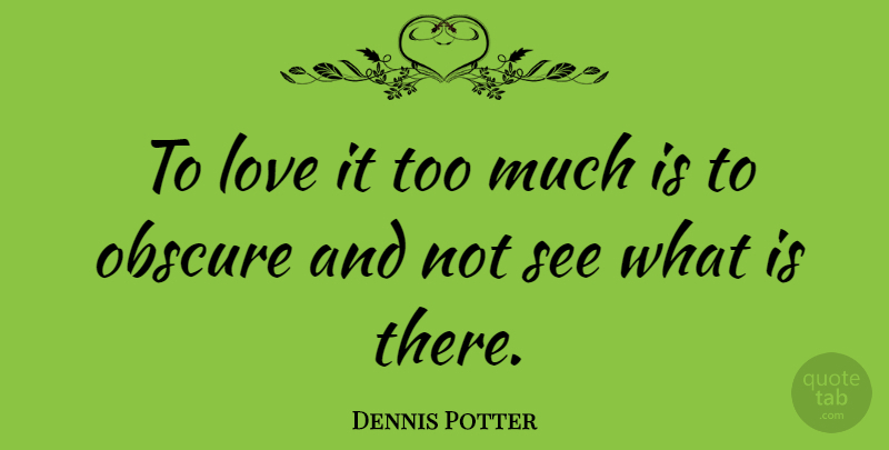Dennis Potter Quote About Too Much, Obscure: To Love It Too Much...