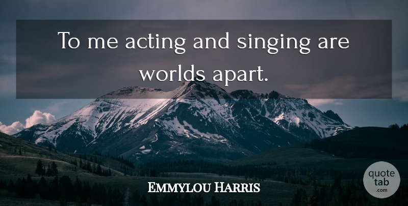 Emmylou Harris Quote About Singing, Acting, World: To Me Acting And Singing...