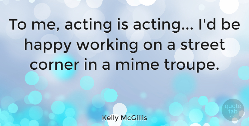 Kelly McGillis Quote About Acting, Streets, Troupe: To Me Acting Is Acting...