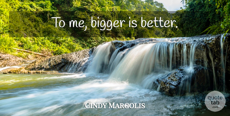Cindy Margolis Quote About Bigger: To Me Bigger Is Better...
