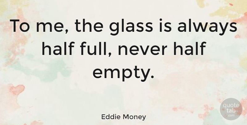 Eddie Money Quote About Glasses, Half, Empty: To Me The Glass Is...