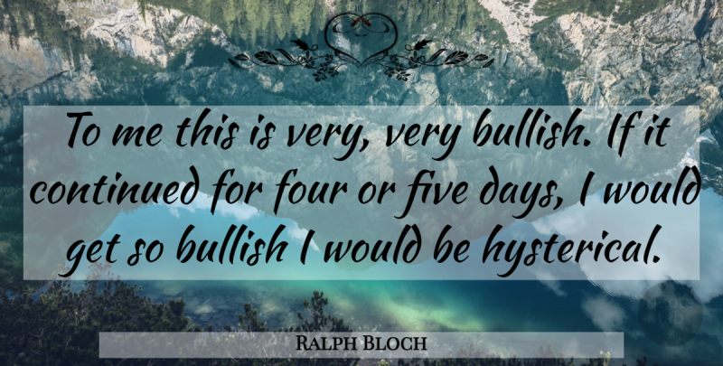Ralph Bloch Quote About Bullish, Continued, Five, Four: To Me This Is Very...