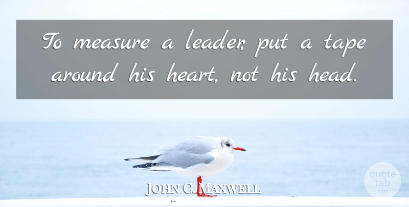John C. Maxwell Quote About Heart, Leader, Tape: To Measure A Leader Put...