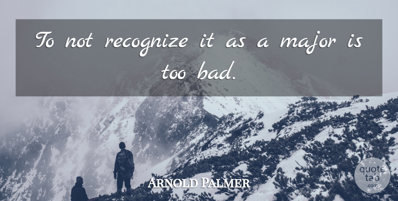 Arnold Palmer Quote About Major, Recognize: To Not Recognize It As...