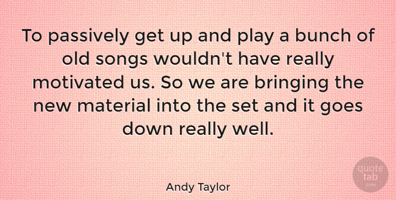 Andy Taylor Quote About Bringing, Goes, Passively, Songs: To Passively Get Up And...