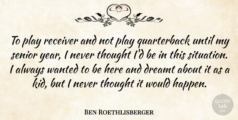 Ben Roethlisberger Quote About Dreamt, Receiver, Senior, Until: To Play Receiver And Not...