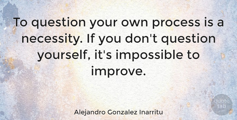Alejandro Gonzalez Inarritu Quote About Question: To Question Your Own Process...