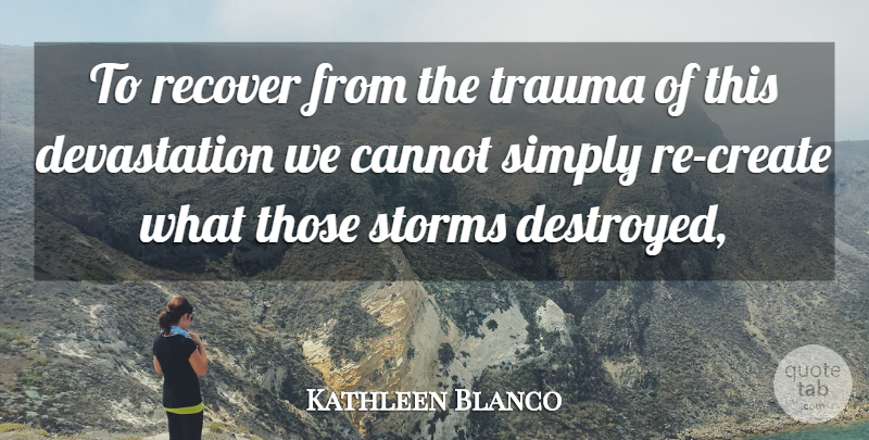 Kathleen Blanco Quote About Cannot, Recover, Simply, Storms, Trauma: To Recover From The Trauma...