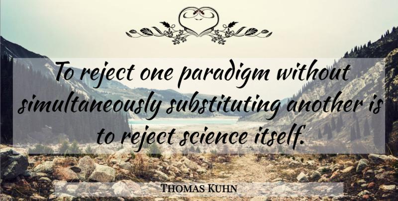 Thomas Kuhn Quote About Paradigm, Rejects: To Reject One Paradigm Without...