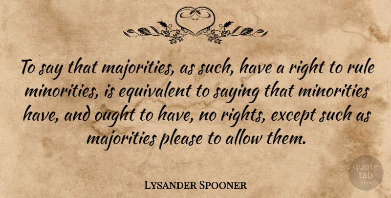Lysander Spooner Quote About Rights, Minorities, Majority: To Say That Majorities As...