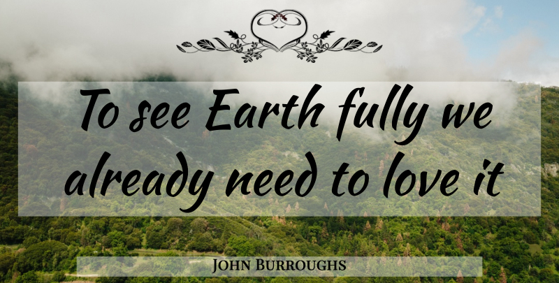 John Burroughs Quote About Needs, Earth: To See Earth Fully We...