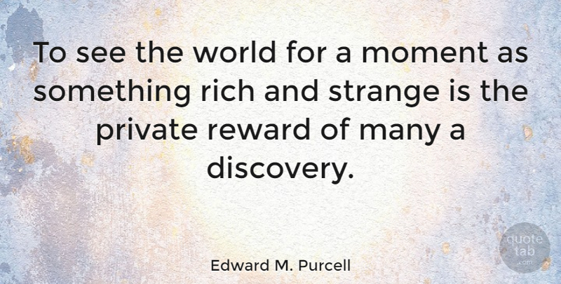 Edward M. Purcell Quote About Moment, Private, Reward, Rich, Strange: To See The World For...