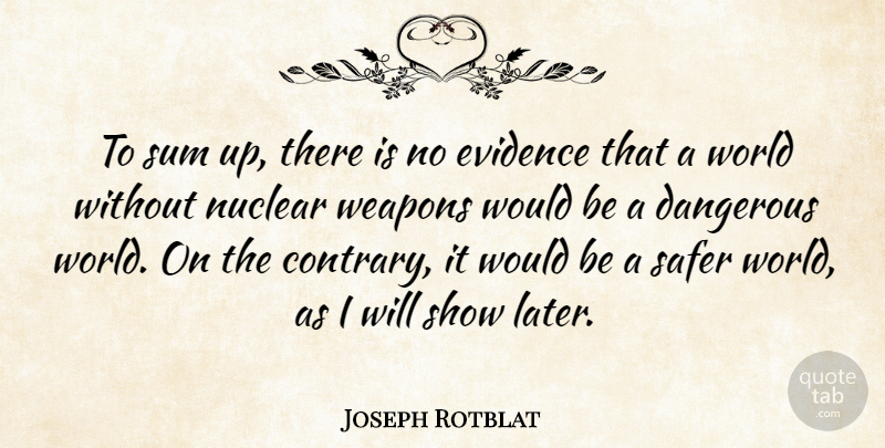 Joseph Rotblat Quote About Evidence, Safer, Sum: To Sum Up There Is...
