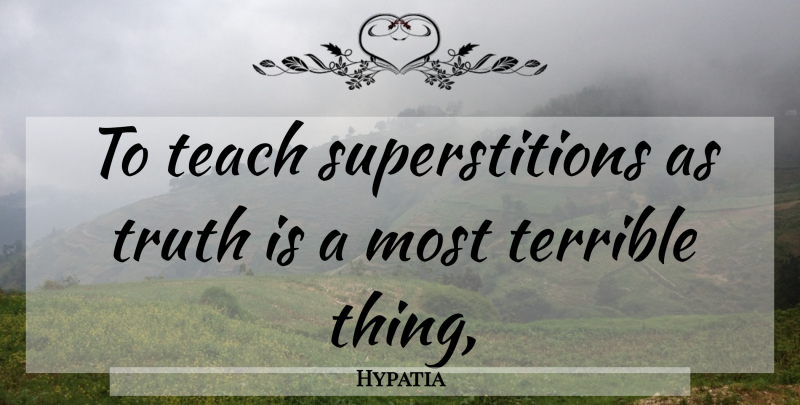 Hypatia Quote About Superstitions, Truth Is, Terrible: To Teach Superstitions As Truth...