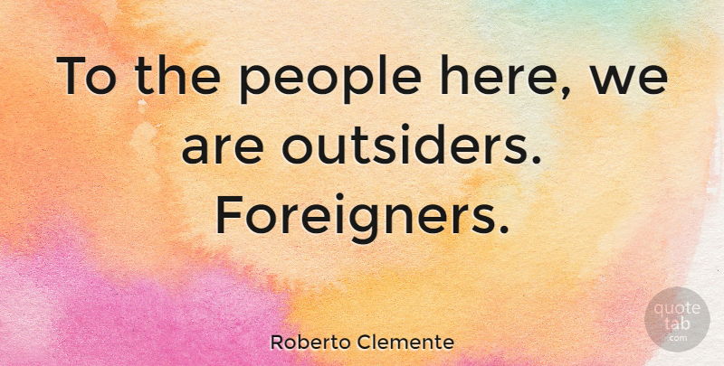 Roberto Clemente Quote About People, Outsiders, Foreigners: To The People Here We...