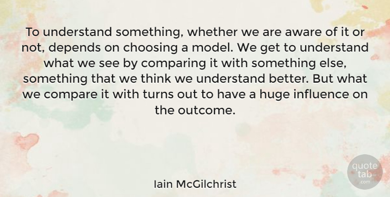 Iain McGilchrist Quote About Aware, Choosing, Compare, Comparing, Depends: To Understand Something Whether We...
