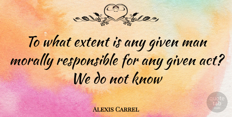 Alexis Carrel Quote About Men, Responsible, Given: To What Extent Is Any...