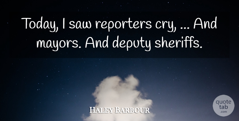 Haley Barbour Quote About Deputy, Reporters, Saw: Today I Saw Reporters Cry...