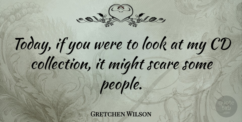 Gretchen Wilson Quote About Cds, People, Scare: Today If You Were To...
