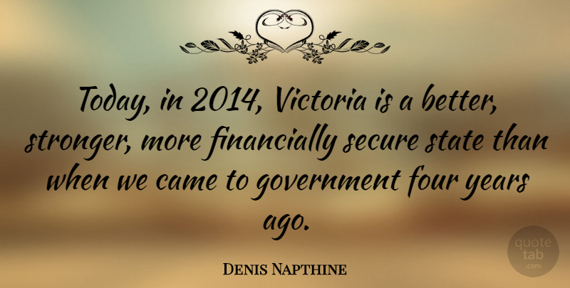 Denis Napthine Quote About Came, Four, Government, Secure, State: Today In 2014 Victoria Is...