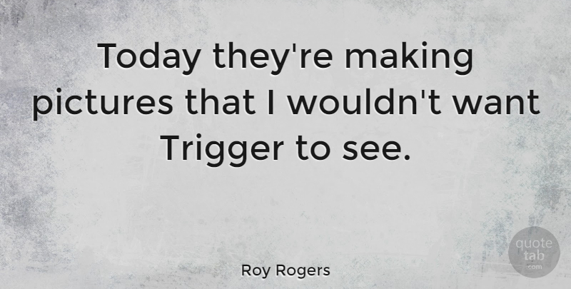 Roy Rogers Quote About Today, Want, Triggers: Today Theyre Making Pictures That...