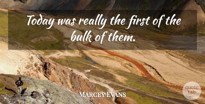 Marcey Evans Quote About Bulk, Today: Today Was Really The First...
