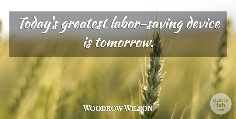 Woodrow Wilson Quote About Today, Saving, Tomorrow: Todays Greatest Labor Saving Device...