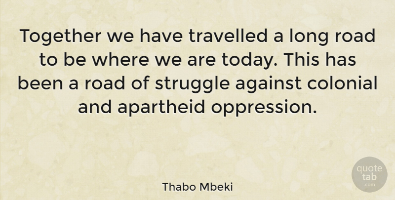 Thabo Mbeki Quote About Against, Apartheid, Colonial, Road, Travelled: Together We Have Travelled A...