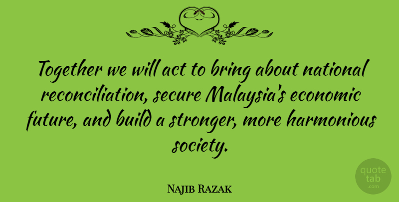 Najib Razak Quote About Act, Bring, Build, Economic, Future: Together We Will Act To...