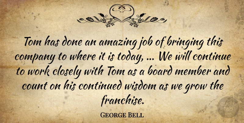 George Bell Quote About Amazing, Board, Bringing, Closely, Company: Tom Has Done An Amazing...