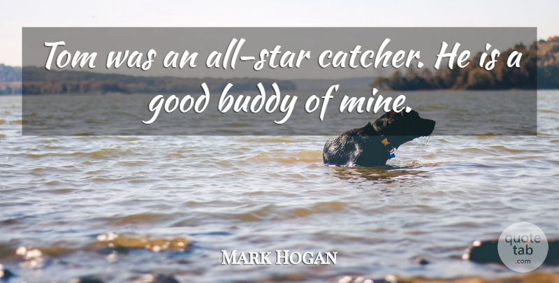 Mark Hogan Quote About Buddy, Good, Tom: Tom Was An All Star...