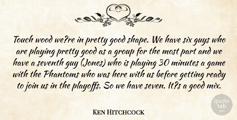 Ken Hitchcock Quote About Game, Good, Group, Guys, Join: Touch Wood Were In Pretty...