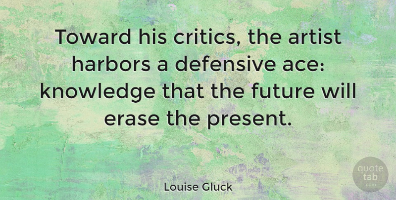 Louise Gluck Quote About Artist, Defensive, Erase, Future, Knowledge: Toward His Critics The Artist...