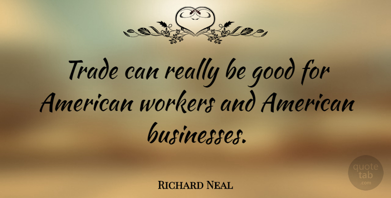 Richard Neal Quote About Be Good, American Business, Workers: Trade Can Really Be Good...