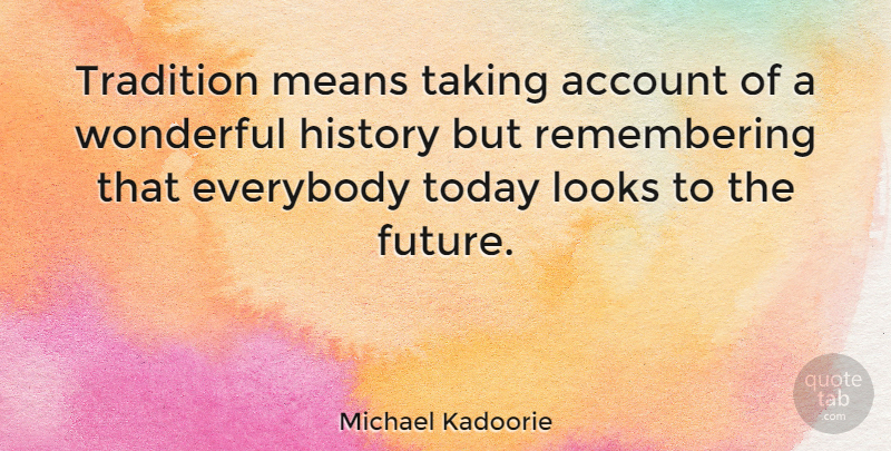 Michael Kadoorie Quote About Account, Everybody, Future, History, Looks: Tradition Means Taking Account Of...