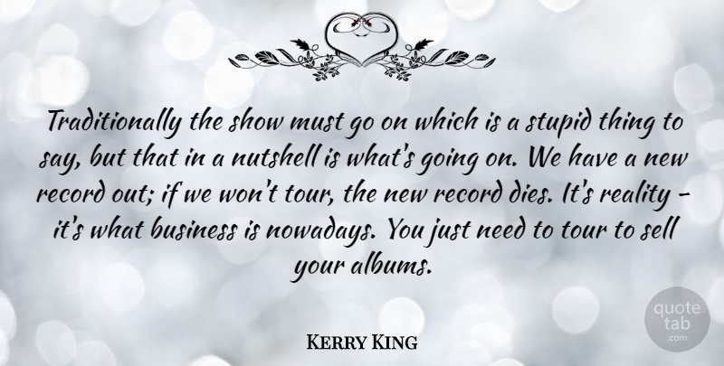Kerry King Quote About Business, Reality, Record, Sell, Stupid: Traditionally The Show Must Go...