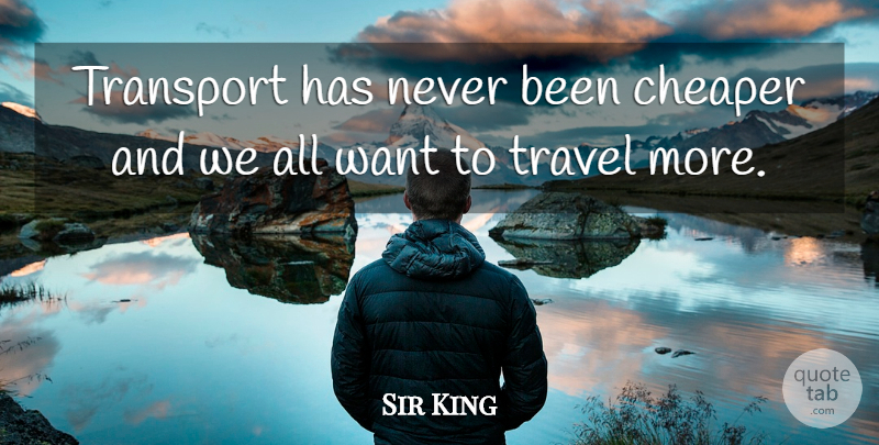 Sir King Quote About Cheaper, Transport, Travel: Transport Has Never Been Cheaper...