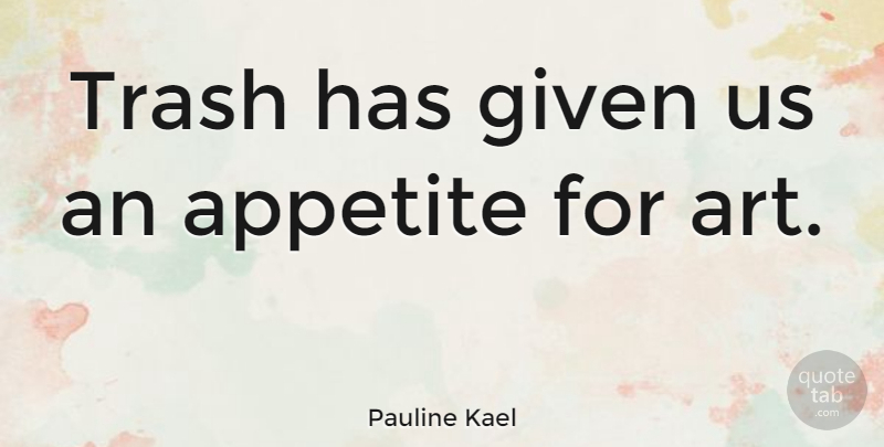 Pauline Kael Quote About Art, Appetite, Given: Trash Has Given Us An...