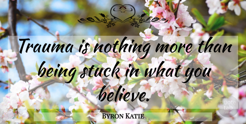 Byron Katie Quote About Believe, Trauma, Stuck: Trauma Is Nothing More Than...
