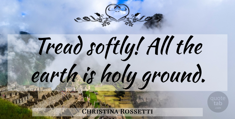 Christina Rossetti Quote About Holy Ground, Earth, Holy: Tread Softly All The Earth...