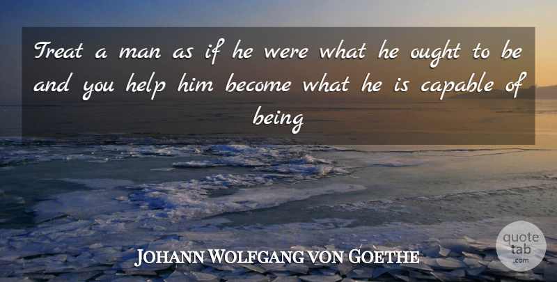 Johann Wolfgang von Goethe Quote About Capable, Help, Man, Ought, Treat: Treat A Man As If...