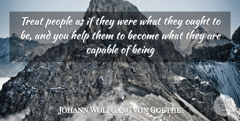 Johann Wolfgang von Goethe Quote About Capable, Help, Ought, People, Treat: Treat People As If They...