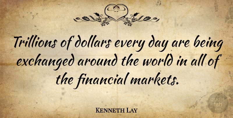 Kenneth Lay Quote About World, Dollars, Financial: Trillions Of Dollars Every Day...