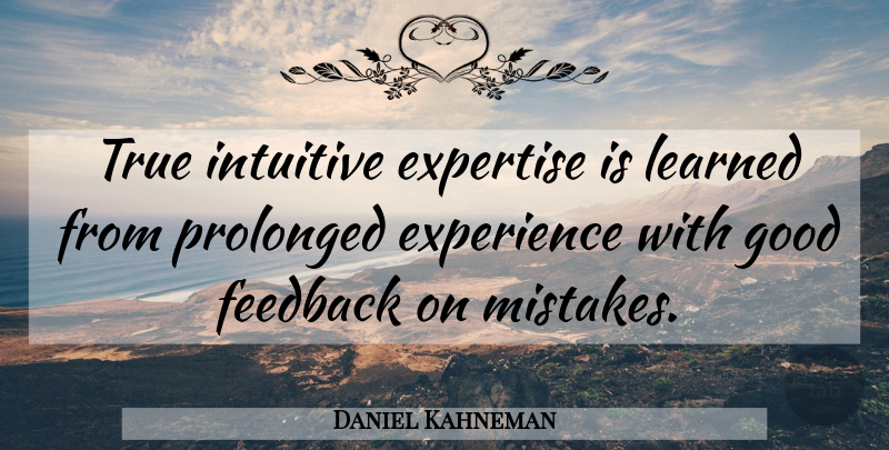 Daniel Kahneman Quote About Mistake, Feedback, Expertise: True Intuitive Expertise Is Learned...