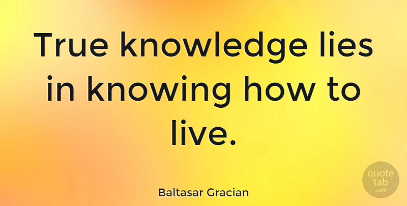 Baltasar Gracian Quote About Lying, Knowledge, Knowing: True Knowledge Lies In Knowing...