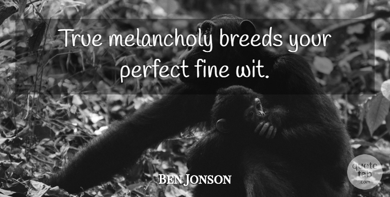 Ben Jonson Quote About Perfect, Melancholy, Fine: True Melancholy Breeds Your Perfect...