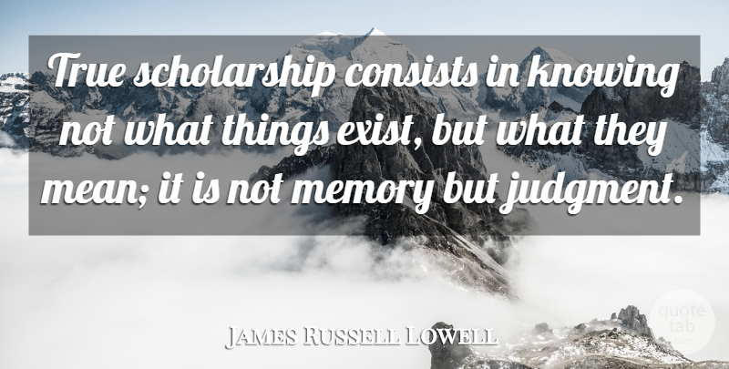 James Russell Lowell Quote About Memories, Knowledge, Mean: True Scholarship Consists In Knowing...