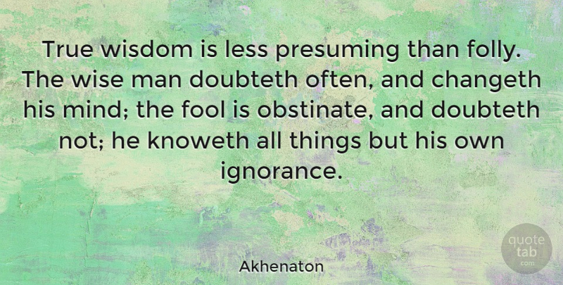 Akhenaton Quote About Fool, Less, Man, True, Wisdom: True Wisdom Is Less Presuming...